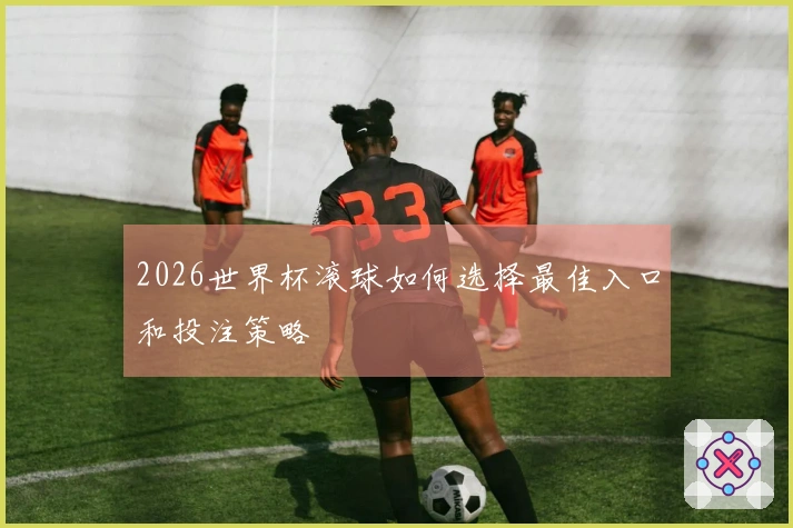 2026世界杯滚球如何选择最佳入口和投注策略