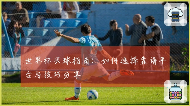 世界杯买球指南：如何选择靠谱平台与技巧分享