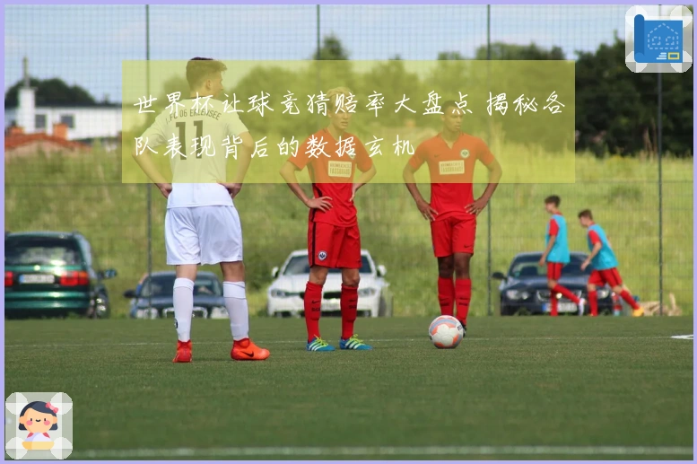 世界杯让球竞猜赔率大盘点 揭秘各队表现背后的数据玄机