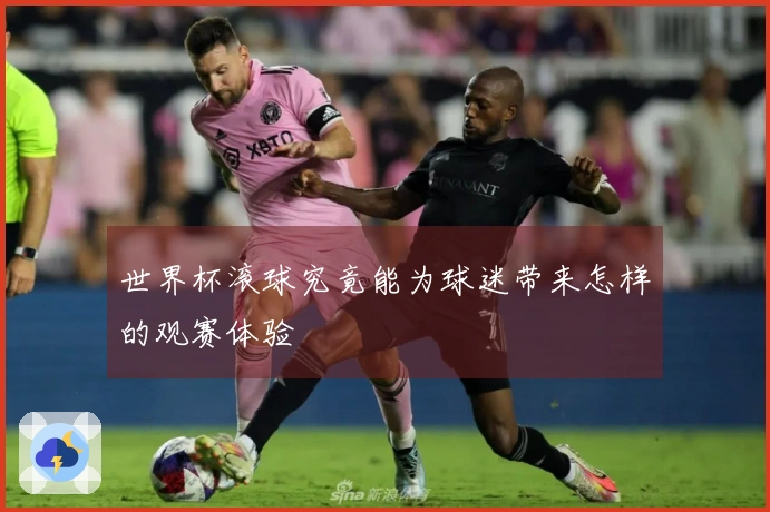 世界杯滚球究竟能为球迷带来怎样的观赛体验