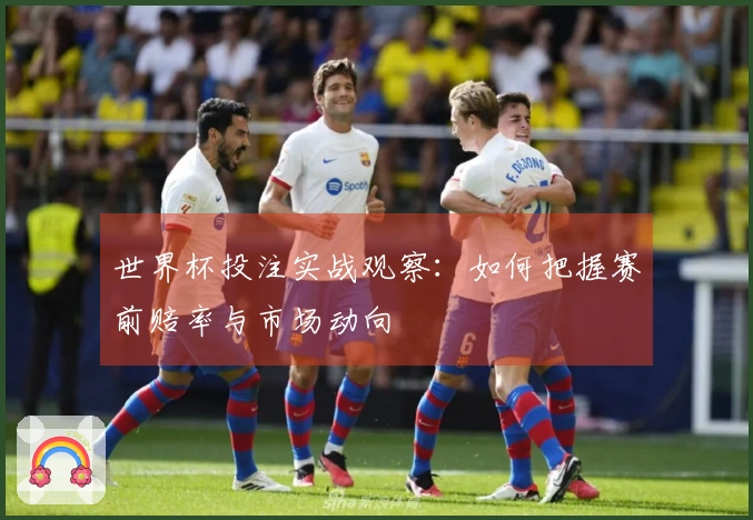 世界杯投注实战观察：如何把握赛前赔率与市场动向