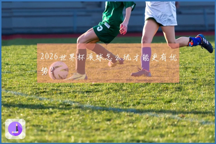2026世界杯滚球怎么玩才能更有优势？