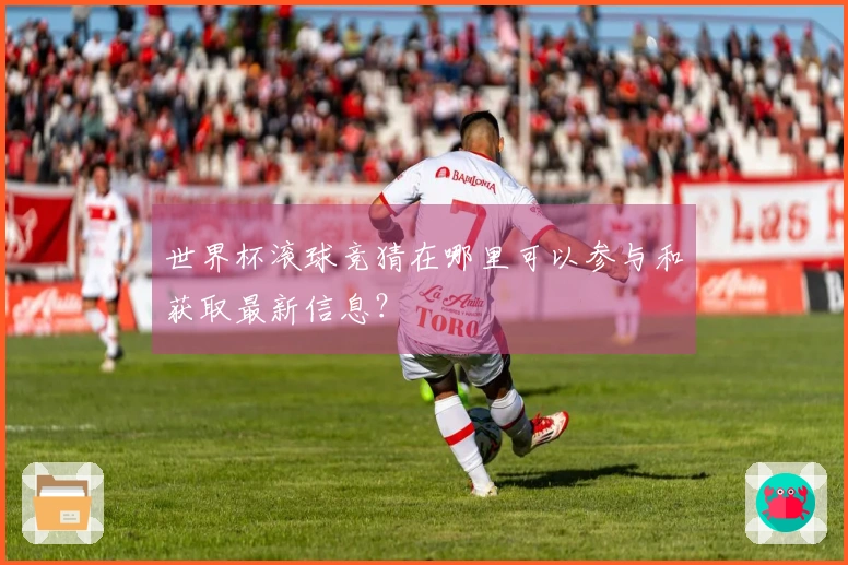 世界杯滚球竞猜在哪里可以参与和获取最新信息？