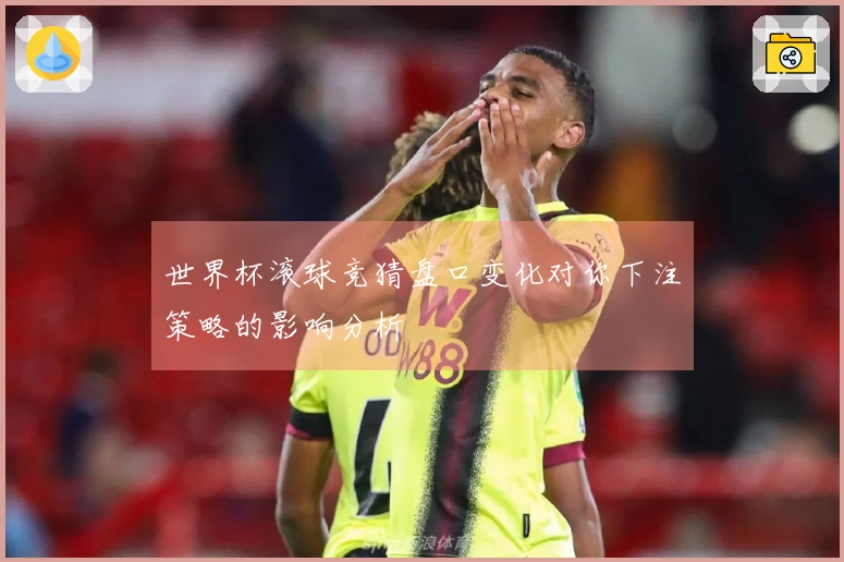 世界杯滚球竞猜盘口变化对你下注策略的影响分析