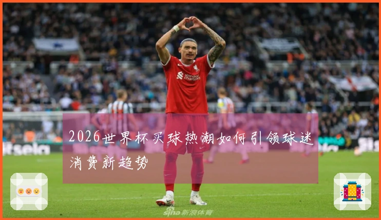 2026世界杯买球热潮如何引领球迷消费新趋势