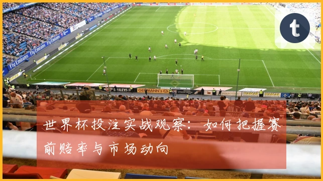 世界杯投注实战观察：如何把握赛前赔率与市场动向
