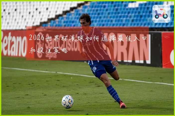 2026世界杯滚球如何选择最佳入口和投注策略