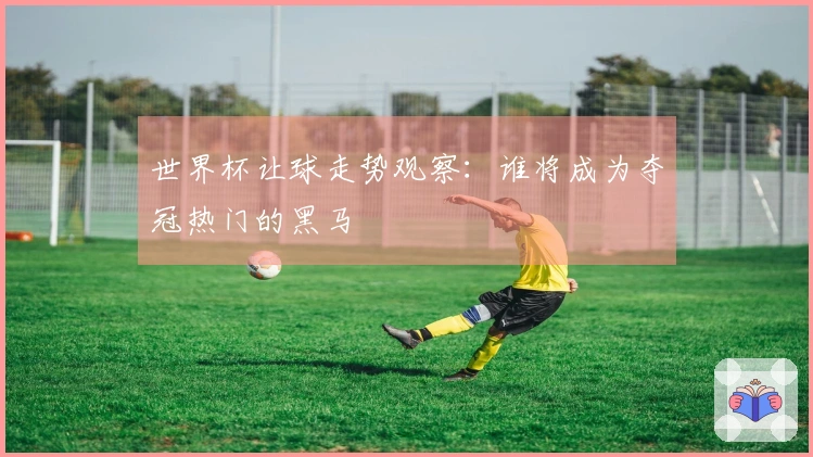 世界杯让球走势观察：谁将成为夺冠热门的黑马