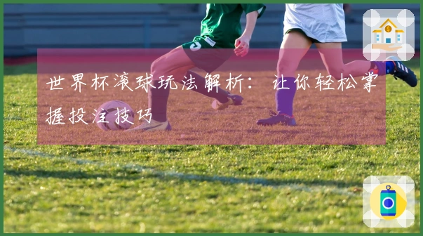 世界杯滚球玩法解析：让你轻松掌握投注技巧