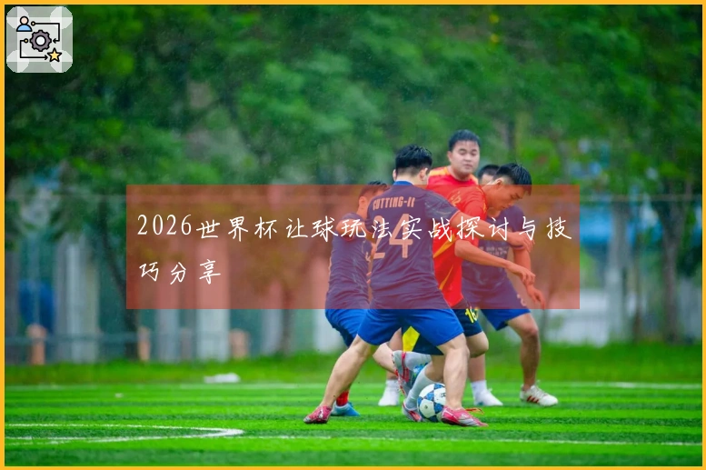 2026世界杯让球玩法实战探讨与技巧分享