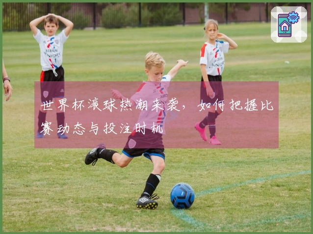 世界杯滚球热潮来袭，如何把握比赛动态与投注时机