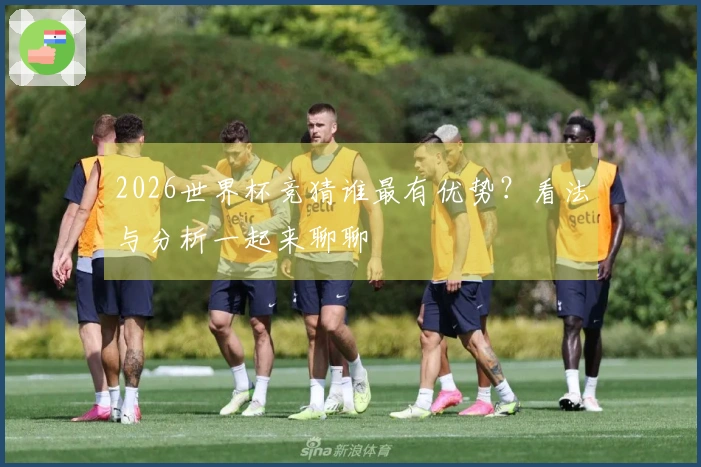 2026世界杯竞猜谁最有优势？看法与分析一起来聊聊