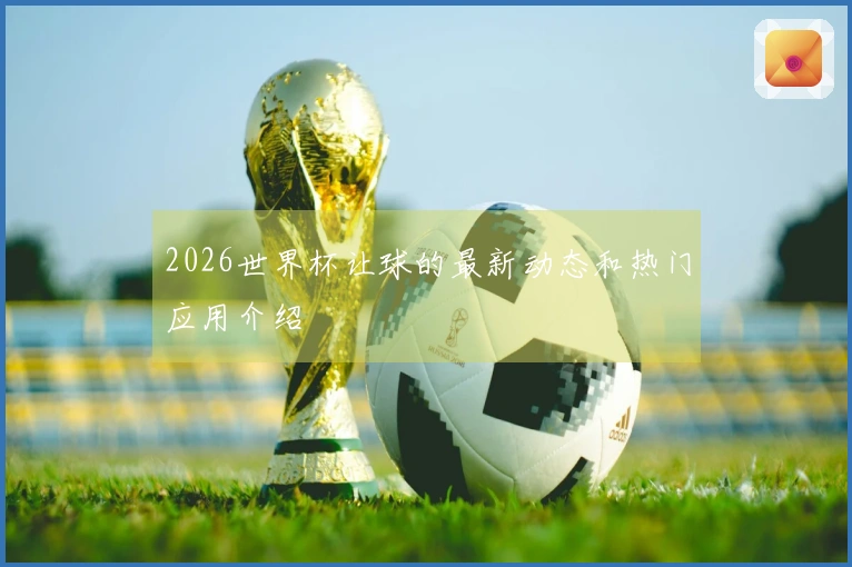 2026世界杯让球的最新动态和热门应用介绍