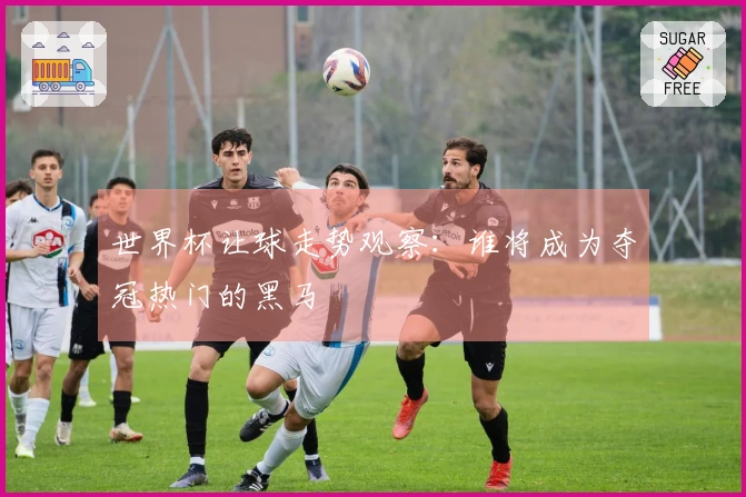 世界杯让球走势观察：谁将成为夺冠热门的黑马