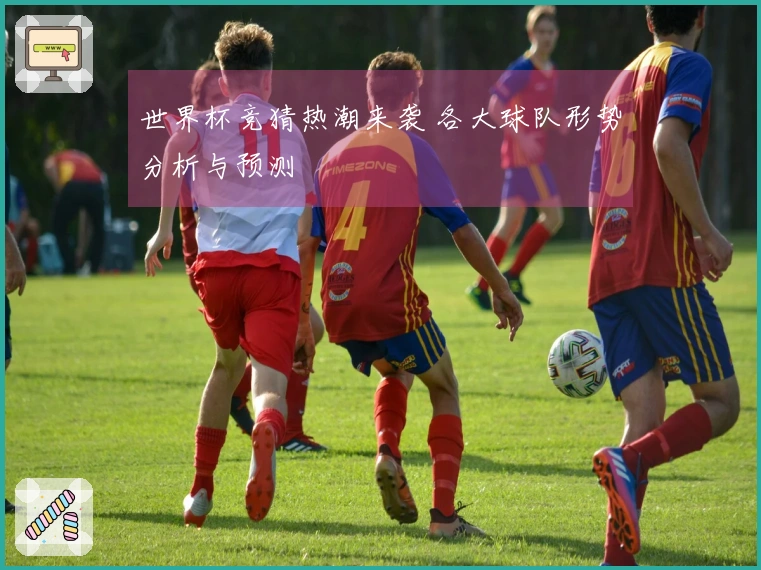 世界杯竞猜热潮来袭 各大球队形势分析与预测