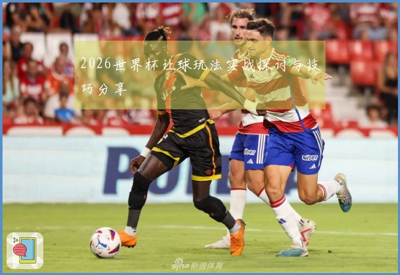 2026世界杯让球玩法实战探讨与技巧分享