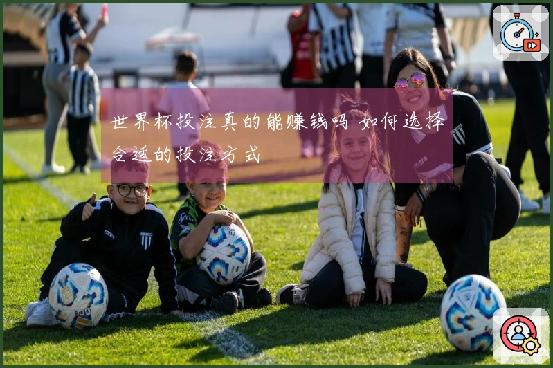 世界杯投注真的能赚钱吗 如何选择合适的投注方式