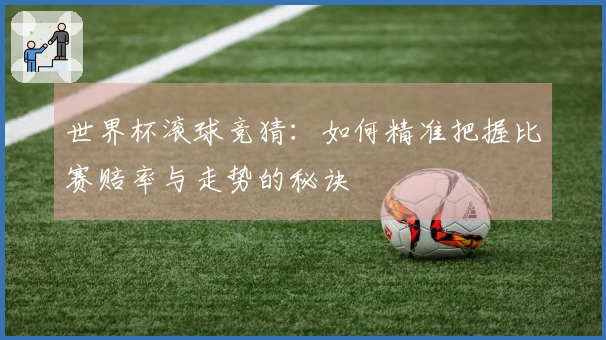 世界杯滚球竞猜：如何精准把握比赛赔率与走势的秘诀