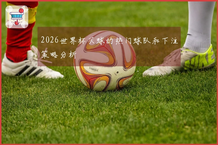 2026世界杯买球的热门球队和下注策略分析