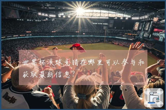世界杯滚球竞猜在哪里可以参与和获取最新信息？