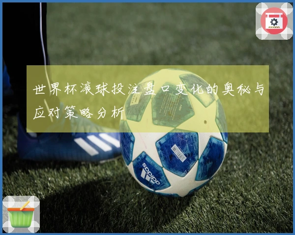 世界杯滚球投注盘口变化的奥秘与应对策略分析