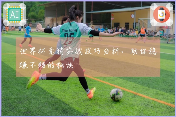 世界杯竞猜实战技巧分析，助你稳赚不赔的秘诀