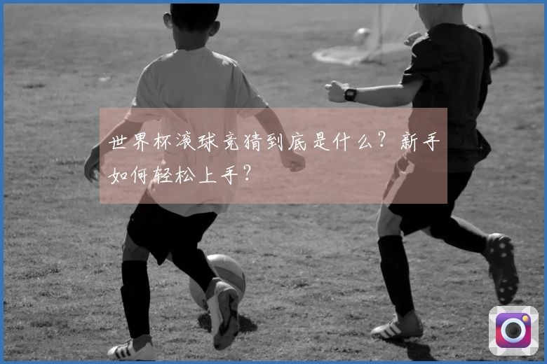 世界杯滚球竞猜到底是什么？新手如何轻松上手？