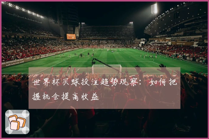 世界杯买球投注趋势观察：如何把握机会提高收益