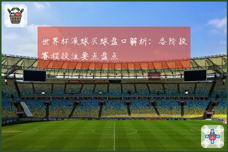世界杯滚球买球盘口解析：各阶段赛程投注要点盘点