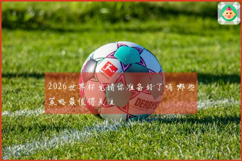2026世界杯竞猜你准备好了吗 哪些策略最值得关注